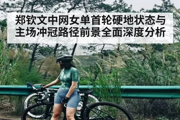 郑钦文中网女单首轮硬地状态与主场冲冠路径前景全面深度分析