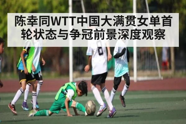 陈幸同WTT中国大满贯女单首轮状态与争冠前景深度观察