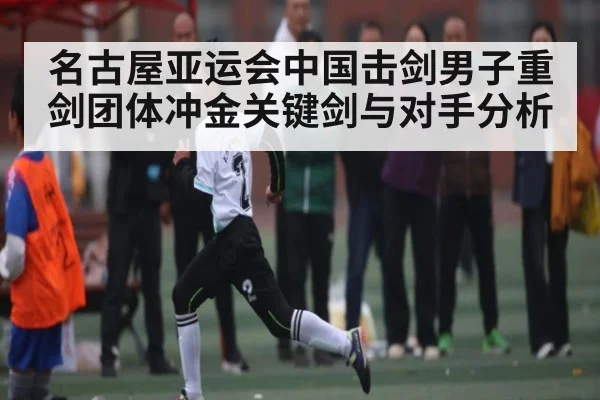 名古屋亚运会中国击剑男子重剑团体冲金关键剑与对手分析