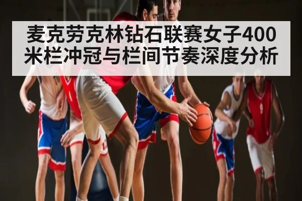 麦克劳克林钻石联赛女子400米栏冲冠与栏间节奏深度分析