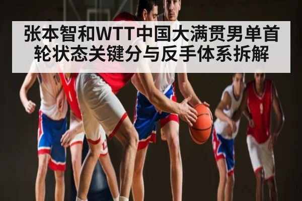 张本智和WTT中国大满贯男单首轮状态关键分与反手体系拆解