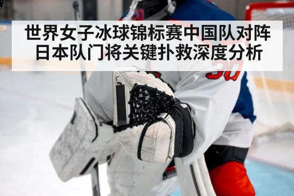 世界女子冰球锦标赛中国队对阵日本队门将关键扑救深度分析