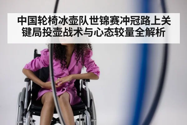 中国轮椅冰壶队世锦赛冲冠路上关键局投壶战术与心态较量全解析