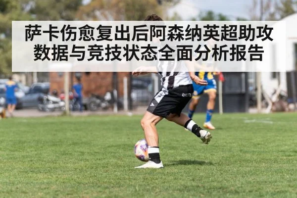 萨卡伤愈复出后阿森纳英超助攻数据与竞技状态全面分析报告