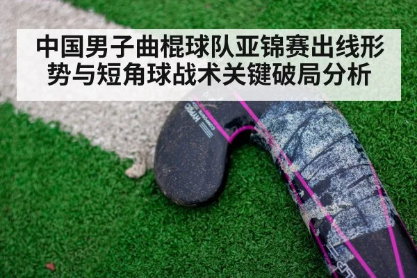 中国男子曲棍球队亚锦赛出线形势与短角球战术关键破局分析