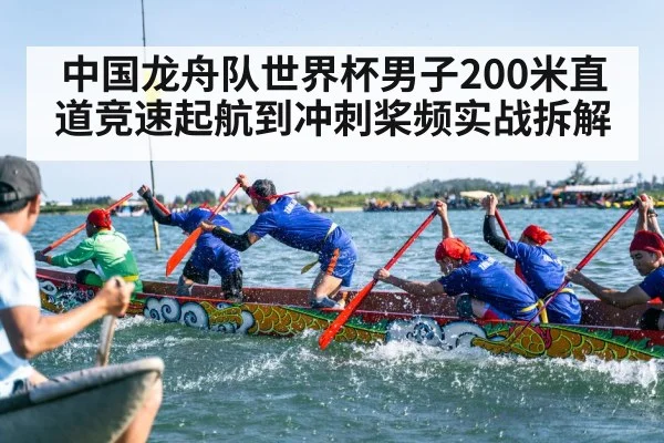 中国龙舟队世界杯男子200米直道竞速起航到冲刺桨频实战拆解