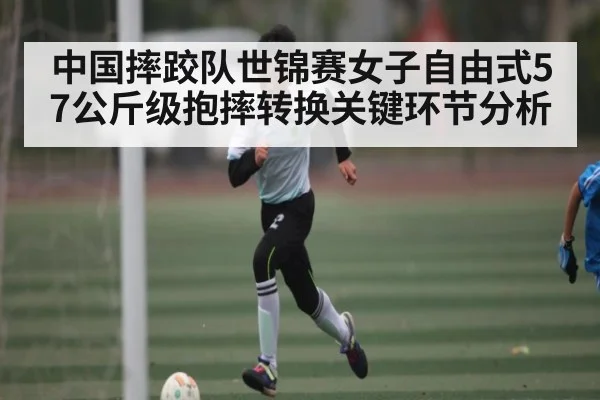 中国摔跤队世锦赛女子自由式57公斤级抱摔转换关键环节分析