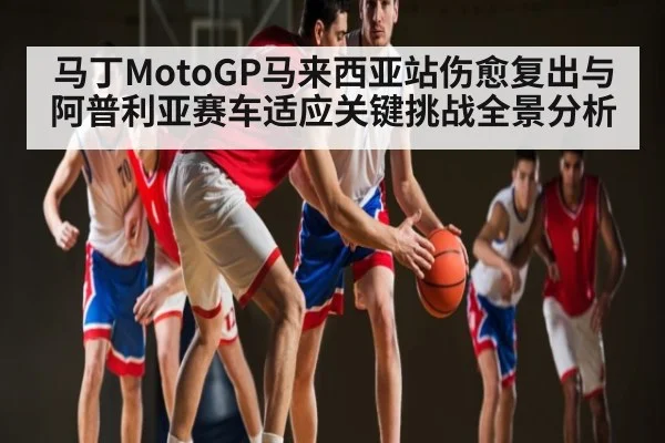 马丁MotoGP马来西亚站伤愈复出与阿普利亚赛车适应关键挑战全景分析